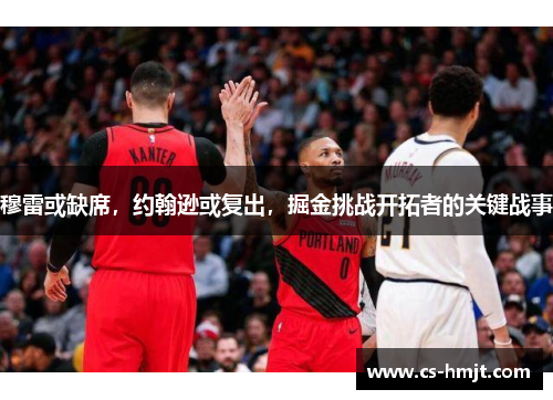 穆雷或缺席，约翰逊或复出，掘金挑战开拓者的关键战事