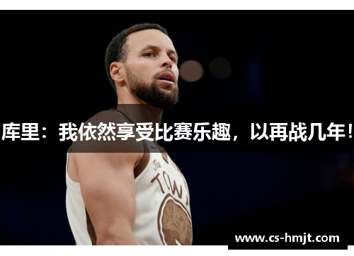 库里：我依然享受比赛乐趣，以再战几年！